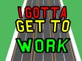                                                                       I Gotta Get to Work ﻞﯿﮭﮐ