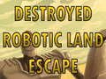                                                                       Destroyed Robotic Land Escape  ﻞﯿﮭﮐ